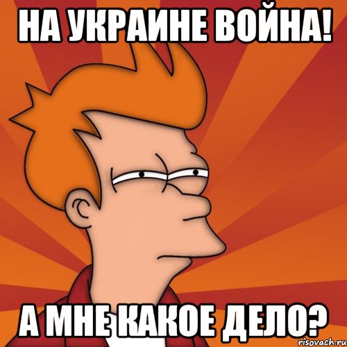 На Украине война! А мне какое дело?