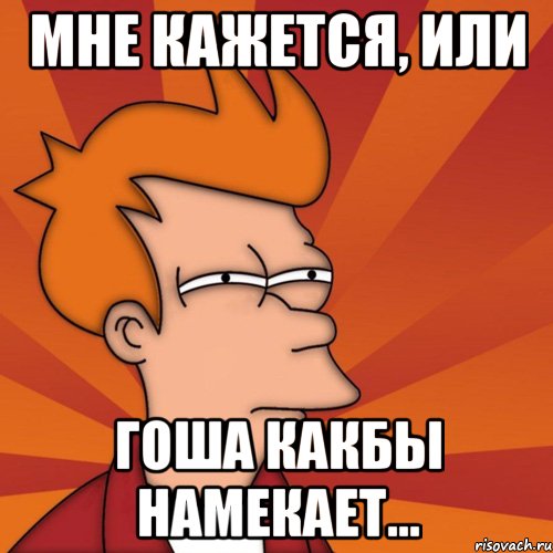 мне кажется, или гоша какбы намекает...