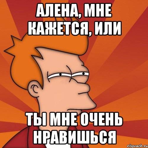 Алена, мне кажется, или ты мне очень нравишься