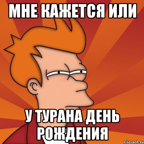 мне кажется или у турана день рождения