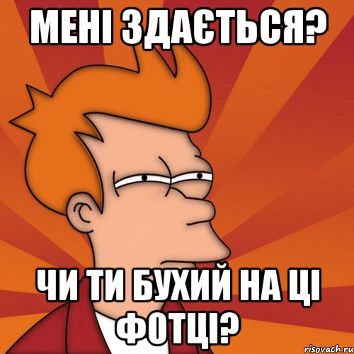 Мені здається? Чи ти бухий на ці фотці?