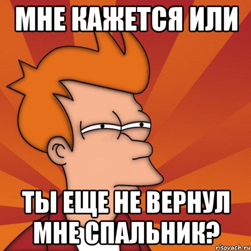 мне кажется или ты еще не вернул мне спальник?