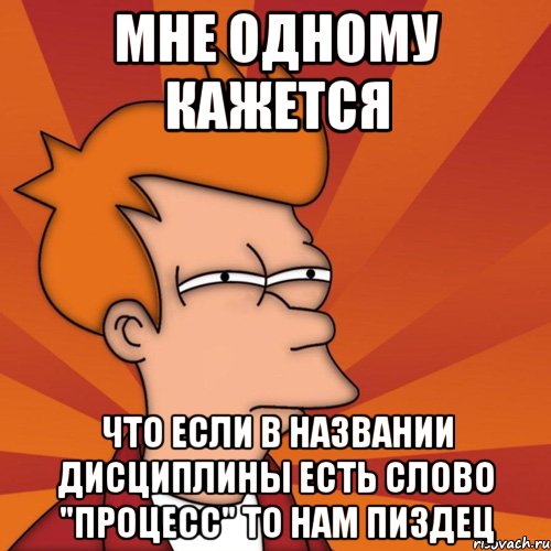 мне одному кажется что если в названии дисциплины есть слово "процесс" то нам пиздец