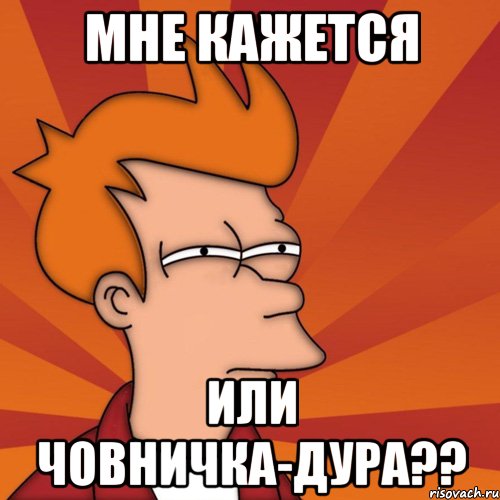 Мне кажется или Човничка-дура??