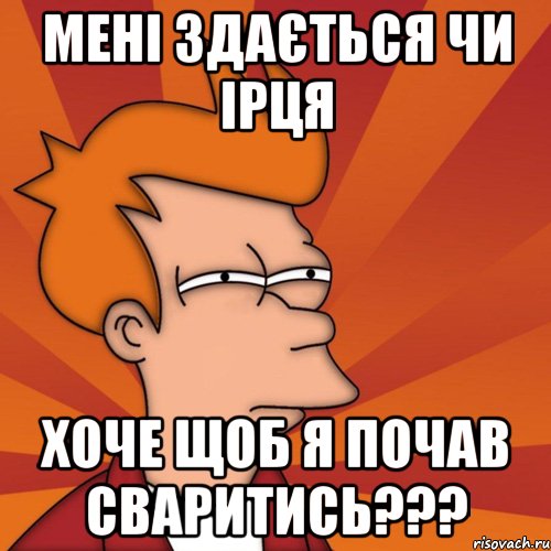 Мені здається чи Ірця хоче щоб я почав сваритись???