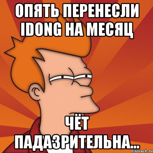 Опять перенесли Idong на месяц Чёт падазрительна...