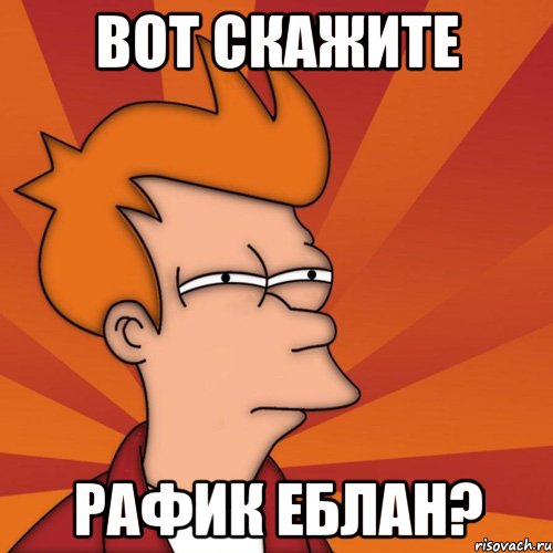 Вот скажите Рафик еблан?