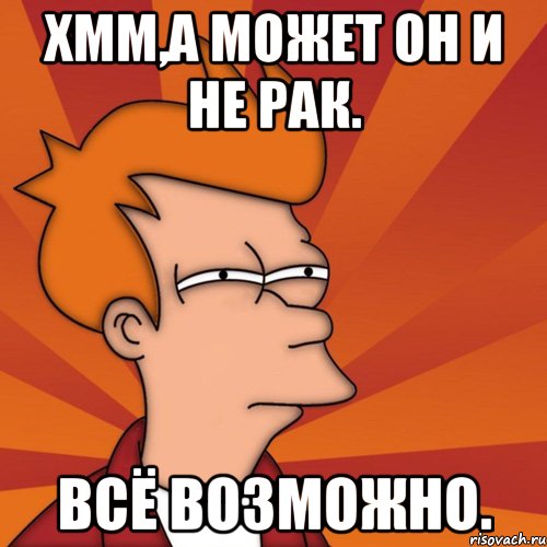 Хмм,а может он и не рак. Всё возможно.