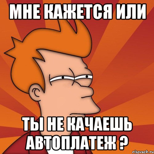 Мне кажется или Ты не качаешь автоплатеж ?