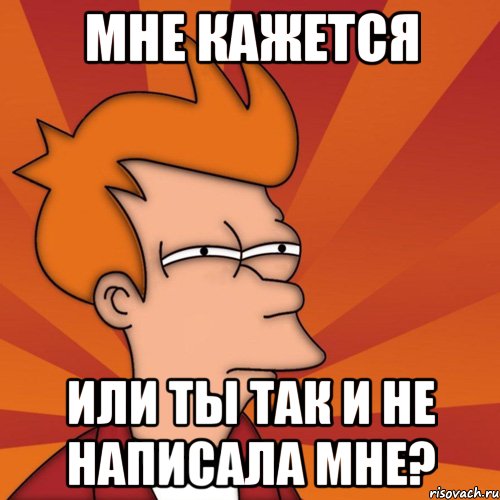 Мне кажется или ты так и не написала мне?