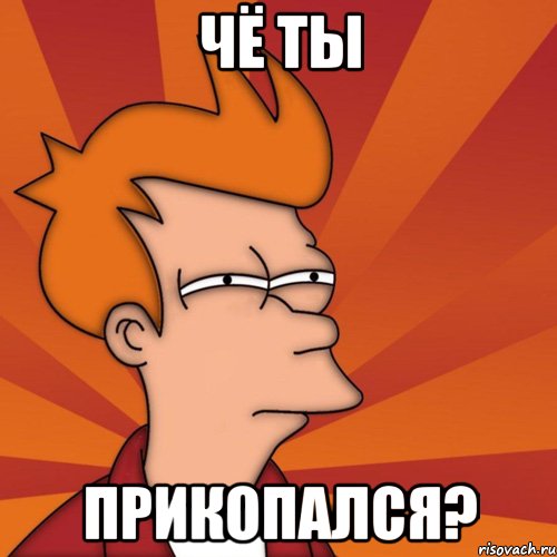 ЧЁ ТЫ ПРИКОПАЛСЯ?