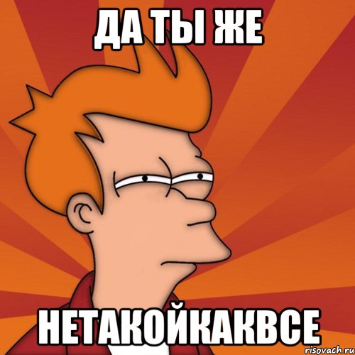 Да ты же Нетакойкаквсе