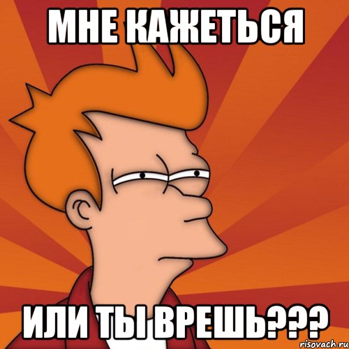 Мне кажеться Или ты врешь???