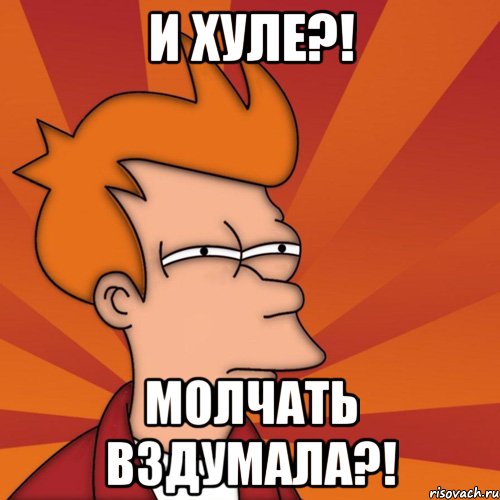 И хуле?! Молчать вздумала?!