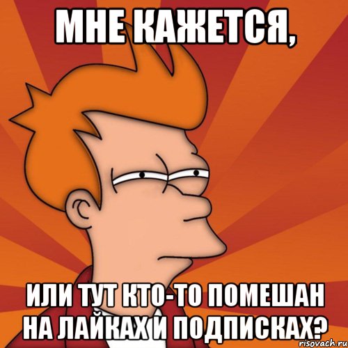 мне кажется, или тут кто-то помешан на лайках и подписках?