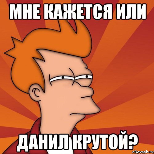 Мне кажется или данил крутой?
