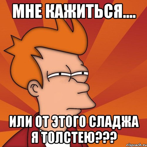 мне кажиться.... или от этого сладжа я толстею???