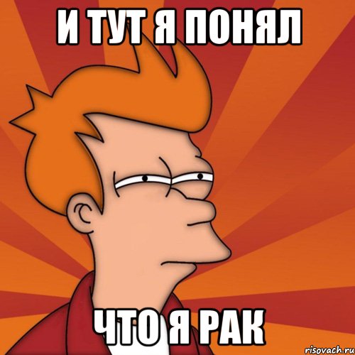 и тут я понял что я рак