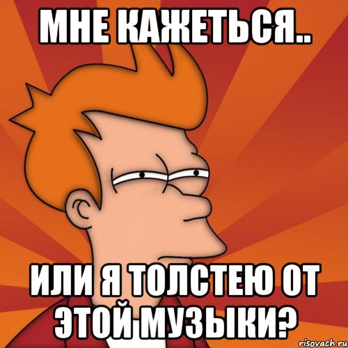 Мне кажеться.. или я толстею от этой музыки?