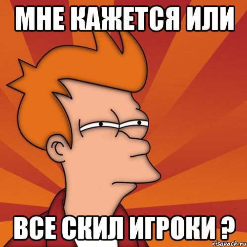 Мне кажется или Все скиЛ игроки ?