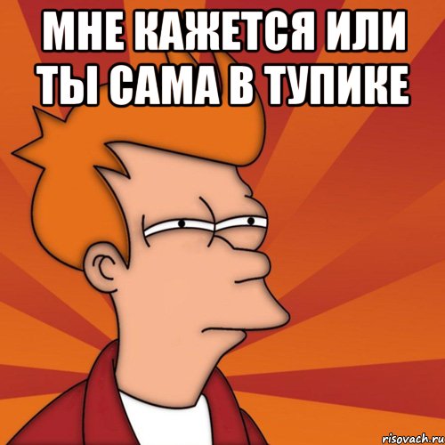 Мне кажется или ты сама в тупике 
