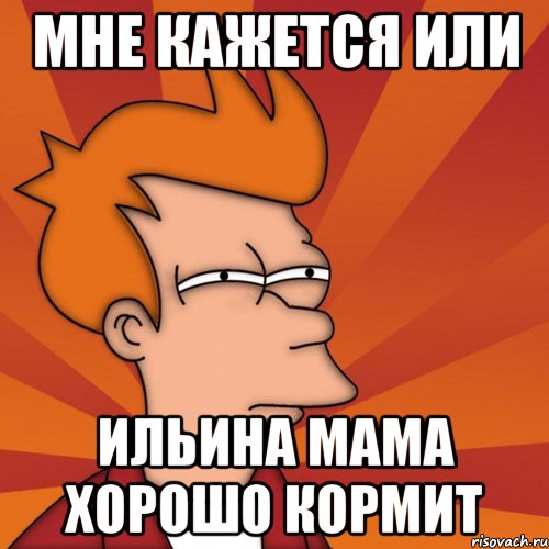 Мне кажется или Ильина мама хорошо кормит