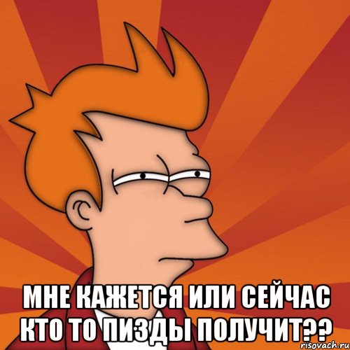  мне кажется или сейчас кто то пизды получит??