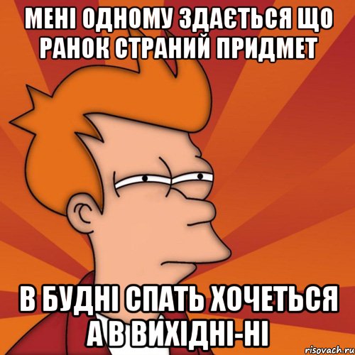 Мені одному здається що ранок страний придмет в будні спать хочеться а в вихідні-ні