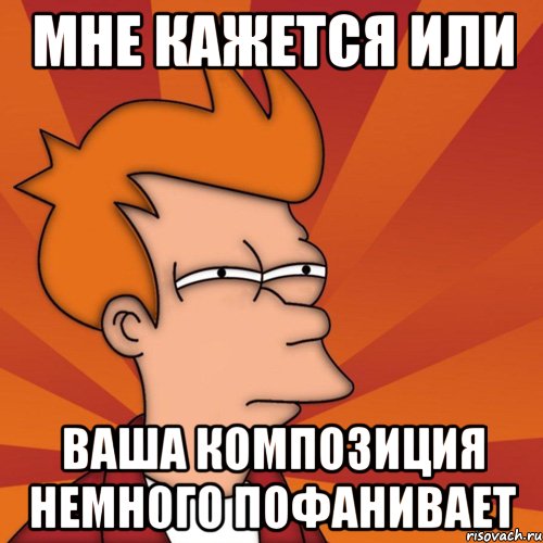 мне кажется или ваша композиция немного пофанивает