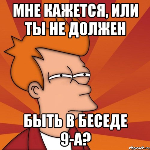 Мне кажется, или ты не должен Быть в беседе 9-А?