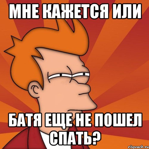 Мне кажется или Батя еще не пошел спать?