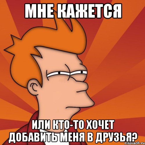 мне кажется или кто-то хочет добавить меня в друзья?