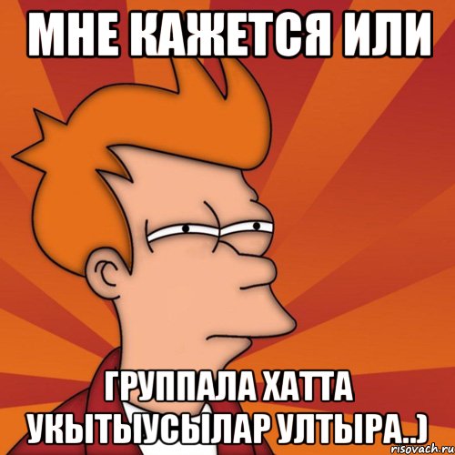 МНЕ КАЖЕТСЯ ИЛИ ГРУППАЛА ХАТТА УКЫТЫУСЫЛАР УЛТЫРА..)