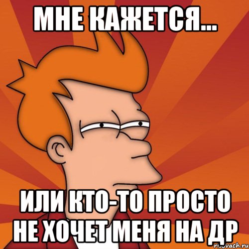 Мне кажется... Или кто-то просто не хочет меня на др