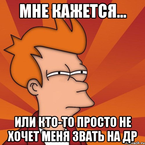 Мне кажется... Или кто-то просто не хочет меня звать на др
