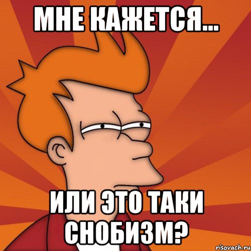 МНЕ КАЖЕТСЯ... ИЛИ ЭТО ТАКИ СНОБИЗМ?
