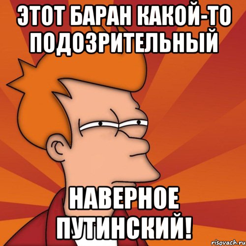 Этот баран какой-то подозрительный Наверное Путинский!