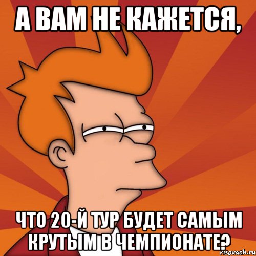 А вам не кажется, что 20-й тур будет самым крутым в чемпионате?