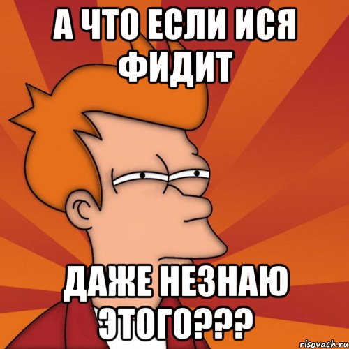 А ЧТО ЕСЛИ ИСЯ ФИДИТ ДАЖЕ НЕЗНАЮ ЭТОГО???