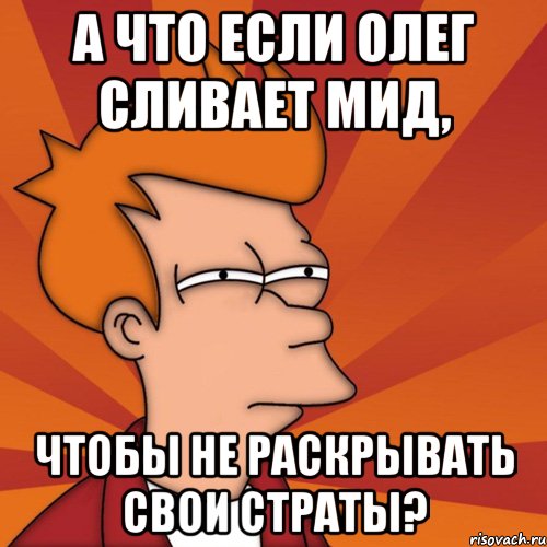 А что если Олег сливает мид, чтобы не раскрывать свои страты?