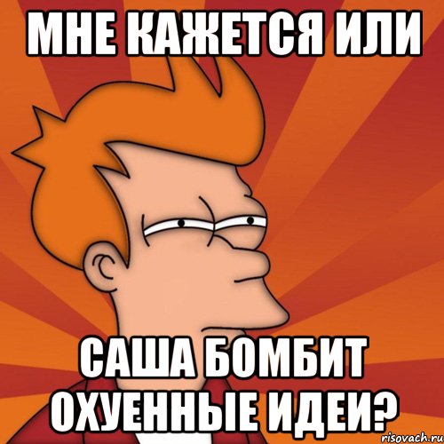 МНЕ КАЖЕТСЯ ИЛИ САША БОМБИТ ОХУЕННЫЕ ИДЕИ?