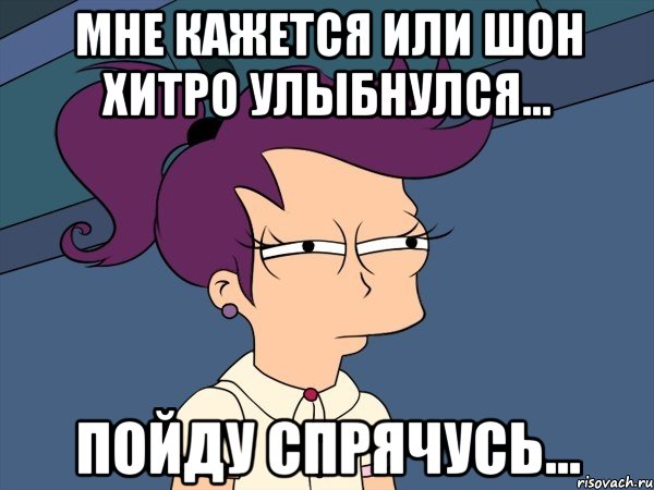 Мне кажется или Шон хитро улыбнулся... Пойду спрячусь..., Мем Мне кажется или (с Лилой)