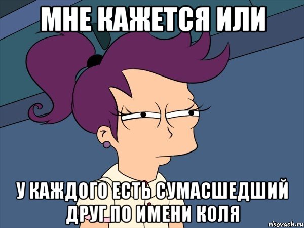 Мне кажется или у каждого есть сумасшедший друг по имени Коля, Мем Мне кажется или (с Лилой)