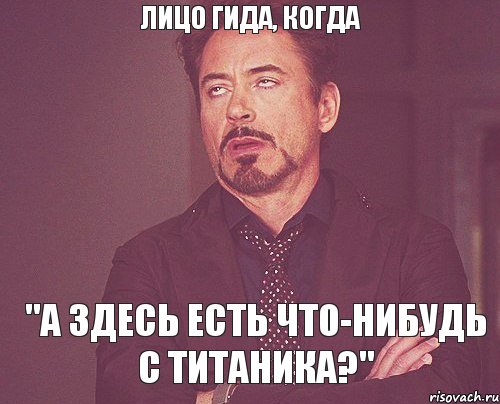 Лицо гида, когда "А здесь есть что-нибудь с Титаника?", Мем твое выражение лица
