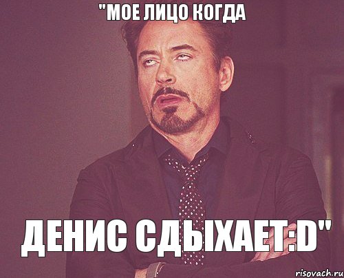 "мое лицо когда Денис сдыхает:D", Мем твое выражение лица
