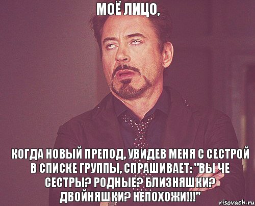 Моё лицо, когда новый препод, увидев меня с сестрой в списке группы, спрашивает: "Вы че сестры? Родные? Близняшки? Двойняшки? Непохожи!!!", Мем твое выражение лица