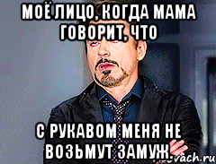Моё лицо, когда мама говорит, что с рукавом меня не возьмут замуж.