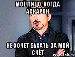 Моё лицо, когда Аскарон не хочет бухать за мой счёт