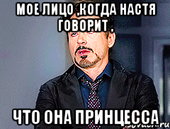 мое лицо ,когда настя говорит , что она принцесса