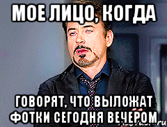 Мое лицо, когда говорят, что выложат фотки сегодня вечером